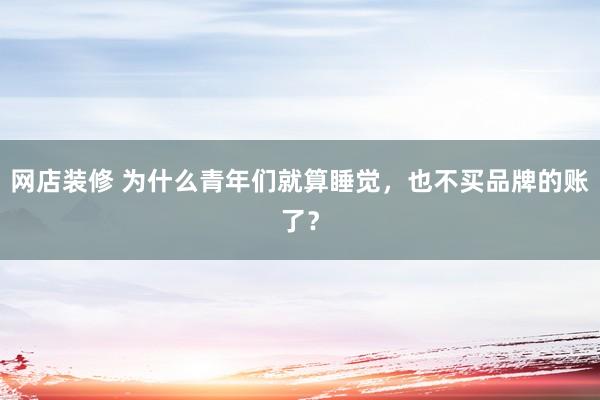 网店装修 为什么青年们就算睡觉，也不买品牌的账了？