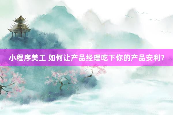 小程序美工 如何让产品经理吃下你的产品安利？