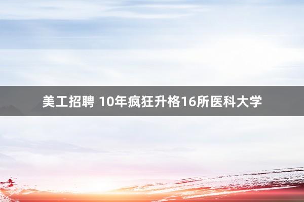 美工招聘 10年疯狂升格16所医科大学