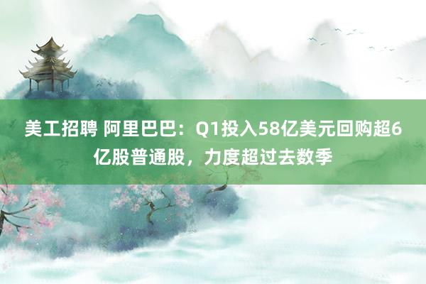 美工招聘 阿里巴巴：Q1投入58亿美元回购超6亿股普通股，力度超过去数季