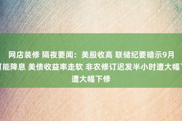 网店装修 隔夜要闻：美股收高 联储纪要暗示9月很可能降息 美债收益率走软 非农修订迟发半小时遭大幅下修