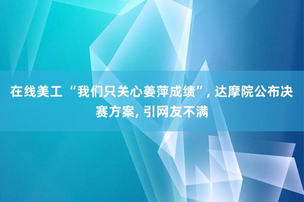 在线美工 “我们只关心姜萍成绩”, 达摩院公布决赛方案, 引网友不满