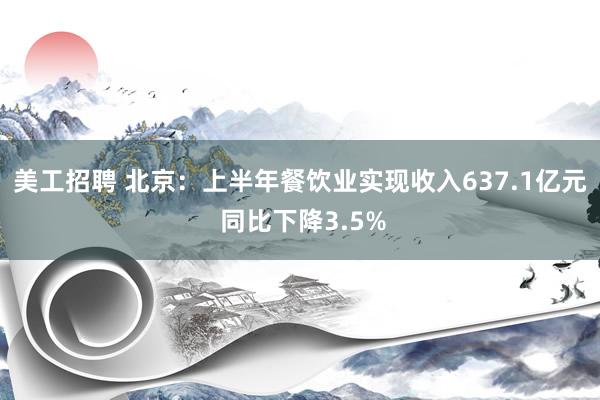 美工招聘 北京：上半年餐饮业实现收入637.1亿元 同比下降3.5%