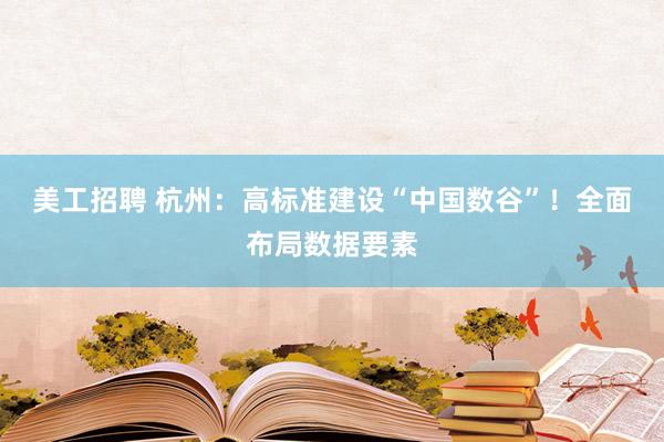 美工招聘 杭州：高标准建设“中国数谷”！全面布局数据要素