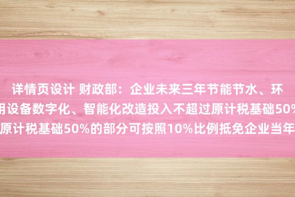 详情页设计 财政部：企业未来三年节能节水、环境保护和安全生产专用设备数字化、智能化改造投入不超过原计税基础50%的部分可按照10%比例抵免企业当年应纳税额