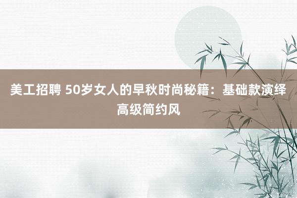 美工招聘 50岁女人的早秋时尚秘籍：基础款演绎高级简约风