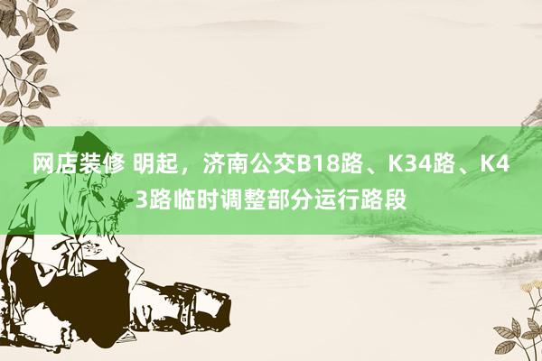 网店装修 明起，济南公交B18路、K34路、K43路临时调整