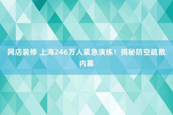 网店装修 上海246万人紧急演练！揭秘防空疏散内幕