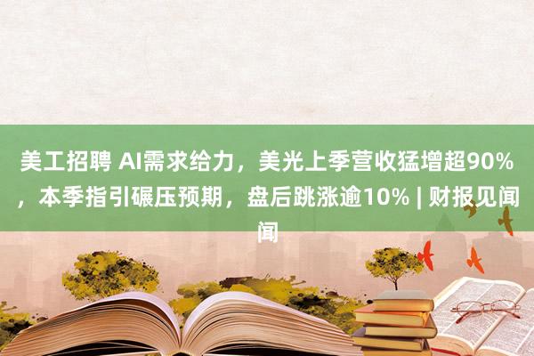 美工招聘 AI需求给力，美光上季营收猛增超90%，本季指引碾压预期，盘后跳涨逾10% | 财报见闻