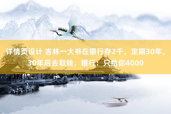 详情页设计 吉林一大爷在银行存2千，定期30年，30年后去取钱，银行：只给你4000