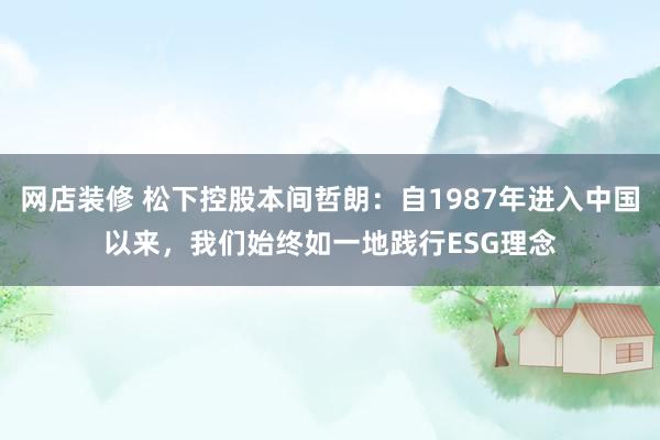 网店装修 松下控股本间哲朗：自1987年进入中国以来，我们始终如一地践行ESG理念