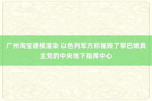 广州淘宝建模渲染 以色列军方称摧毁了黎巴嫩真主党的中央地下指挥中心