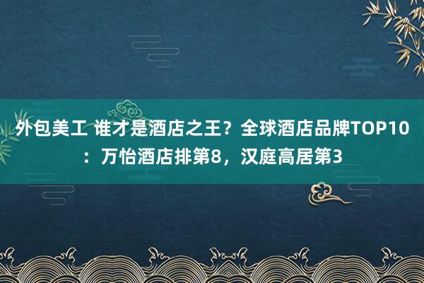 外包美工 谁才是酒店之王？全球酒店品牌TOP10：万怡酒店排第8，汉庭高居第3