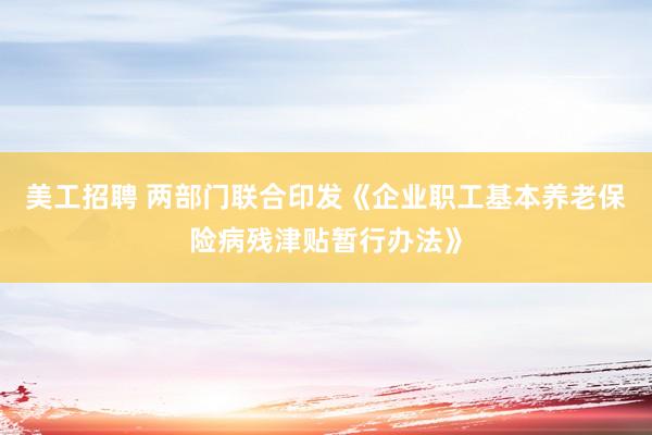 美工招聘 两部门联合印发《企业职工基本养老保险病残津贴暂行办法》