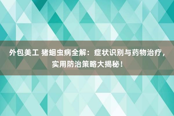 外包美工 猪蛔虫病全解：症状识别与药物治疗，实用防治策略大揭秘！