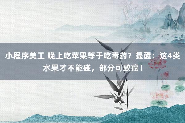 小程序美工 晚上吃苹果等于吃毒药？提醒：这4类水果才不能碰，部分可致癌！