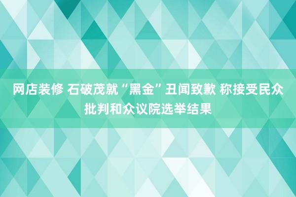 网店装修 石破茂就“黑金”丑闻致歉 称接受民众批判和众议院选举结果