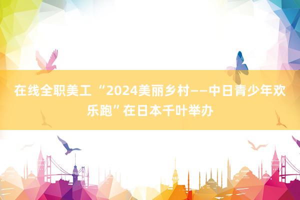 在线全职美工 “2024美丽乡村——中日青少年欢乐跑”在日本千叶举办