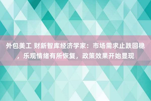 外包美工 财新智库经济学家：市场需求止跌回稳，乐观情绪有所恢复，政策效果开始显现