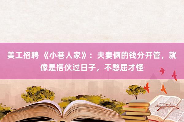 美工招聘 《小巷人家》：夫妻俩的钱分开管，就像是搭伙过日子，不憋屈才怪