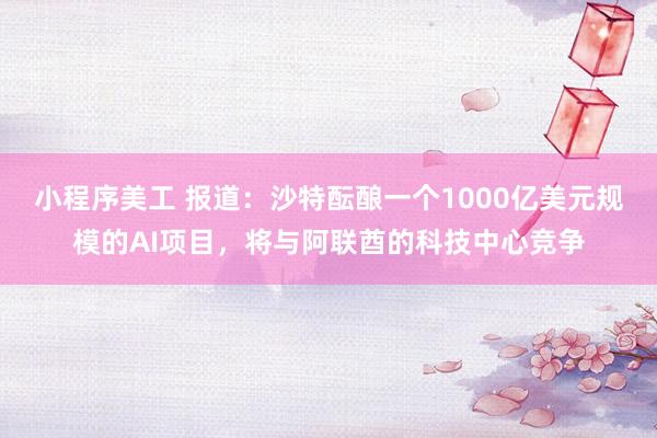 小程序美工 报道：沙特酝酿一个1000亿美元规模的AI项目，将与阿联酋的科技中心竞争