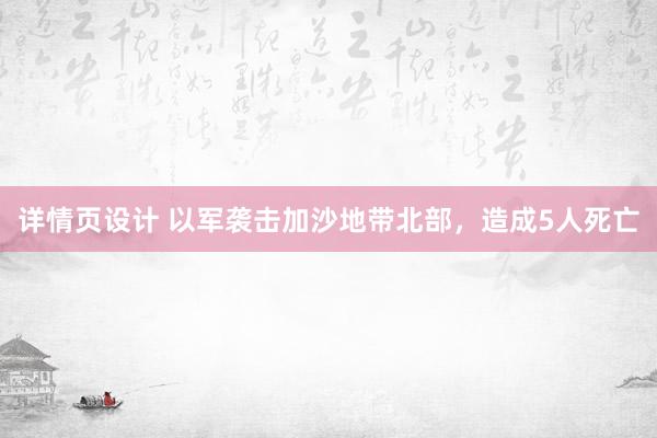 详情页设计 以军袭击加沙地带北部，造成5人死亡