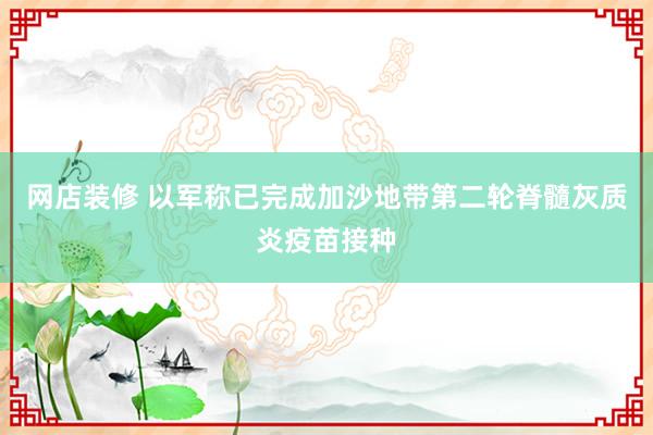 网店装修 以军称已完成加沙地带第二轮脊髓灰质炎疫苗接种